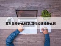 耳科是看什么科室,耳科应该挂什么科