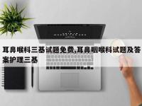 耳鼻喉科三基试题免费,耳鼻咽喉科试题及答案护理三基