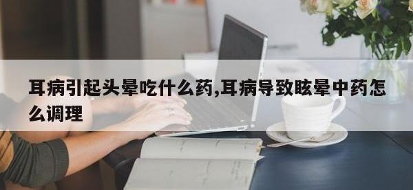 耳病引起头晕吃什么药,耳病导致眩晕中药怎么调理