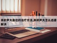 鼻鼾声大最佳的治疗方法,鼻鼾声大怎么迅速解决