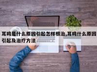 耳鸣是什么原因引起怎样根治,耳鸣什么原因引起及治疗方法