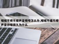 喉咙不疼不痒声音嘶哑怎么办,喉咙不痛不痒声音沙哑很久为什么
