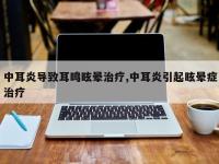 中耳炎导致耳鸣眩晕治疗,中耳炎引起眩晕症治疗