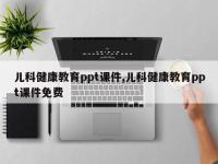 儿科健康教育ppt课件,儿科健康教育ppt课件免费