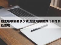 检查咽喉需要多少钱,检查咽喉要做什么样的检查呢