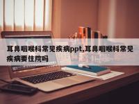耳鼻咽喉科常见疾病ppt,耳鼻咽喉科常见疾病要住院吗