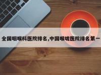 全国咽喉科医院排名,中国喉咙医院排名第一
