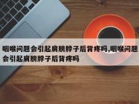 咽喉问题会引起肩膀脖子后背疼吗,咽喉问题会引起肩膀脖子后背疼吗
