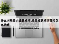 什么叫热毒内盛起疙瘩,热毒症状疙瘩图片怎么治疗
