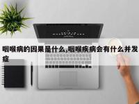 咽喉病的因果是什么,咽喉疾病会有什么并发症