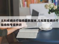 儿科疾病诊疗指南最新版本,儿科常见病诊疗指南和专家共识