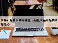 耳朵引起的头晕呕吐是什么病,耳朵引起的头晕恶心