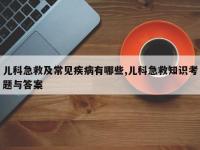 儿科急救及常见疾病有哪些,儿科急救知识考题与答案