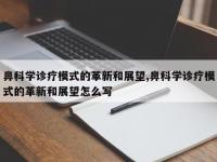 鼻科学诊疗模式的革新和展望,鼻科学诊疗模式的革新和展望怎么写