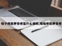 嗓子疼肩胛骨疼是什么病呢,喉咙疼肩胛骨疼