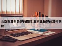 北京市耳科最好的医院,北京比较好的耳科医院