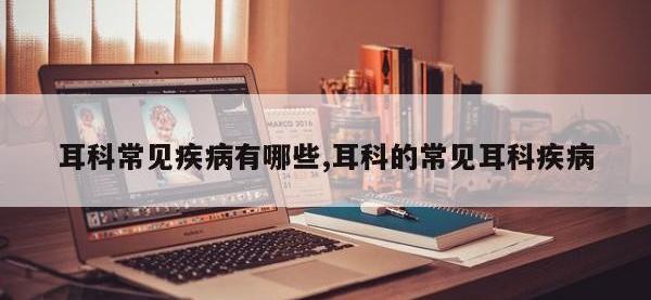 耳科常见疾病有哪些,耳科的常见耳科疾病