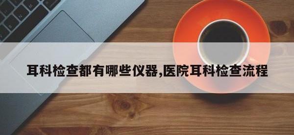 耳科检查都有哪些仪器,医院耳科检查流程