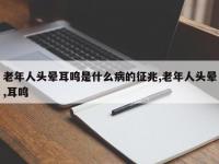 老年人头晕耳鸣是什么病的征兆,老年人头晕,耳鸣