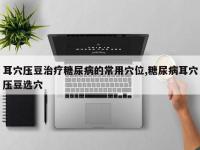 耳穴压豆治疗糖尿病的常用穴位,糖尿病耳穴压豆选穴