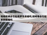 咽喉疾病会引起肩胛骨疼痛吗,咽喉痛会引起肩膀酸痛吗