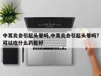 中耳炎会引起头晕吗,中耳炎会引起头晕吗?可以吃什么药能好