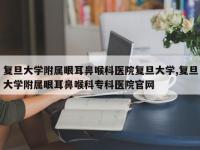 复旦大学附属眼耳鼻喉科医院复旦大学,复旦大学附属眼耳鼻喉科专科医院官网