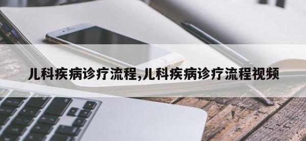 儿科疾病诊疗流程,儿科疾病诊疗流程视频
