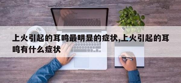 上火引起的耳鸣最明显的症状,上火引起的耳鸣有什么症状