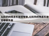 儿科学的特点不包括哪些,儿科学的特点不包括哪些方面