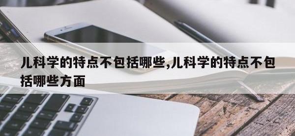 儿科学的特点不包括哪些,儿科学的特点不包括哪些方面