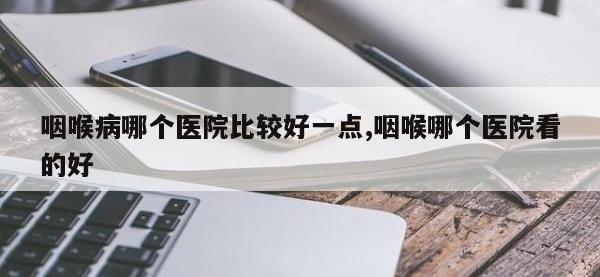 咽喉病哪个医院比较好一点,咽喉哪个医院看的好