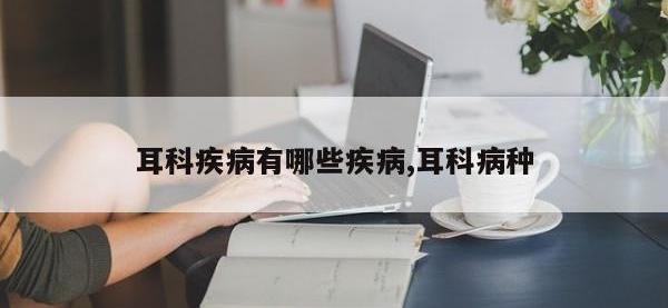 耳科疾病有哪些疾病,耳科病种