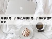 咽喉炎是什么症状,咽喉炎是什么症状表现有哪些