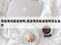 耳朵发炎能自愈吗,耳朵发炎能自愈吗怎么治疗