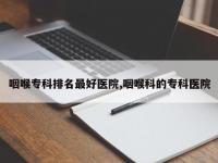 咽喉专科排名最好医院,咽喉科的专科医院