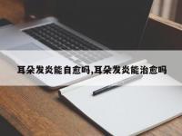 耳朵发炎能自愈吗,耳朵发炎能治愈吗