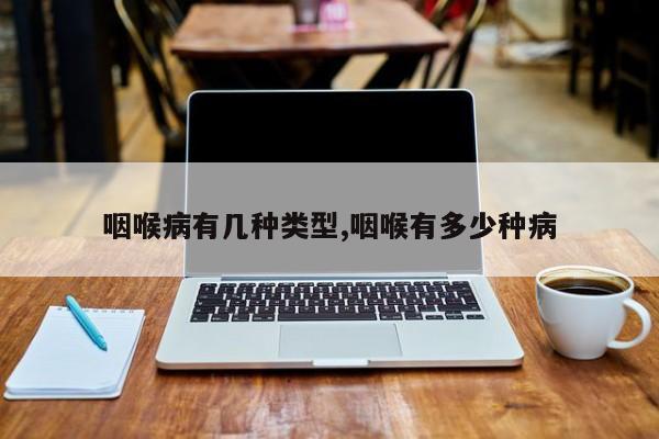 咽喉病有几种类型,咽喉有多少种病