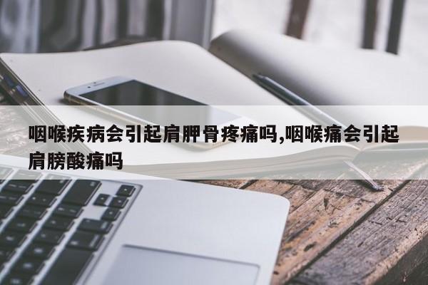 咽喉疾病会引起肩胛骨疼痛吗,咽喉痛会引起肩膀酸痛吗