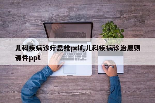 儿科疾病诊疗思维pdf,儿科疾病诊治原则课件ppt