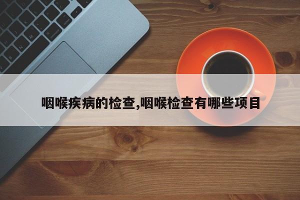 咽喉疾病的检查,咽喉检查有哪些项目