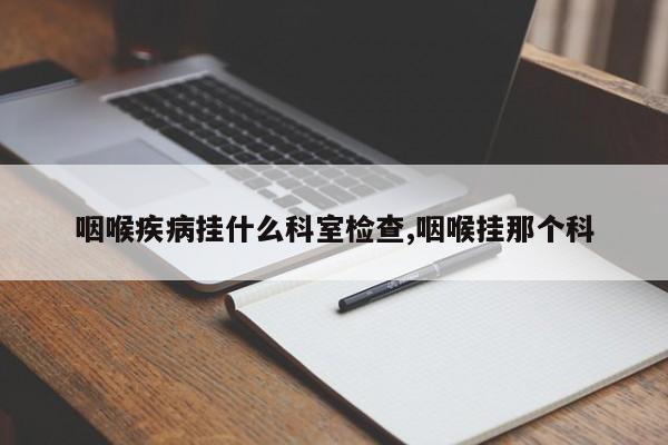 咽喉疾病挂什么科室检查,咽喉挂那个科